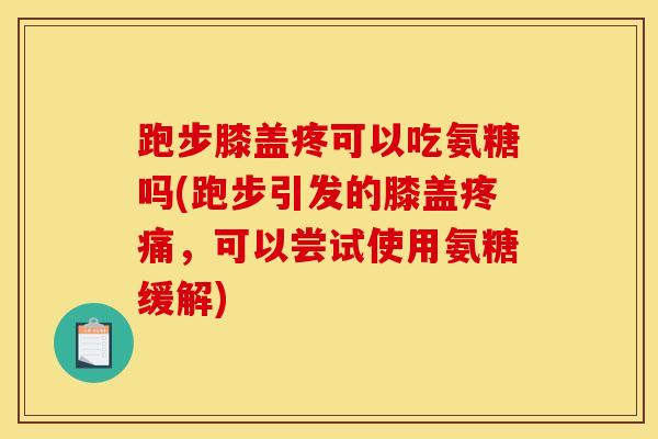 跑步膝盖疼可以吃氨糖吗(跑步引发的膝盖，可以尝试使用氨糖缓解)