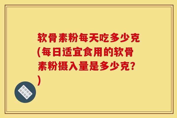 软骨素粉每天吃多少克(每日适宜食用的软骨素粉摄入量是多少克?) 软骨素粉每天吃多少克(每日适宜食用的软骨素粉摄入量是多少克?)