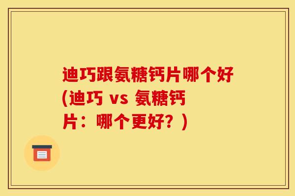 迪巧跟氨糖钙片哪个好(迪巧 vs 氨糖钙片:哪个更好?) 迪巧跟氨糖钙片哪个好(迪巧 vs 氨糖钙片:哪个更好?)