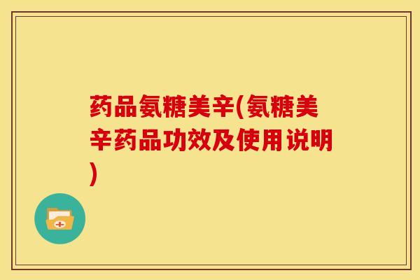 药品氨糖美辛(氨糖美辛药品功效及使用说明)