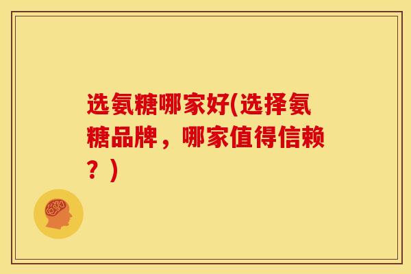 选氨糖哪家好(选择氨糖品牌，哪家值得信赖？)