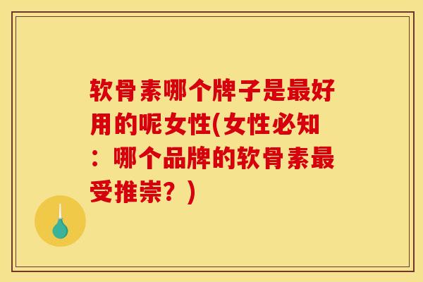 软骨素哪个牌子是好用的呢女性(女性必知:哪个品牌的软骨素受推崇?) 软骨素哪个牌子是好用的呢女性(女性必知:哪个品牌的软骨素受推崇?)