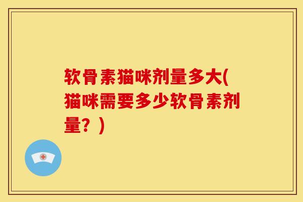 软骨素猫咪剂量多大(猫咪需要多少软骨素剂量?) 软骨素猫咪剂量多大(猫咪需要多少软骨素剂量?)