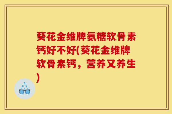 葵花金维牌氨糖软骨素钙好不好(葵花金维牌软骨素钙,营养又养生) 葵花金维牌氨糖软骨素钙好不好(葵花金维牌软骨素钙,营养又养生)