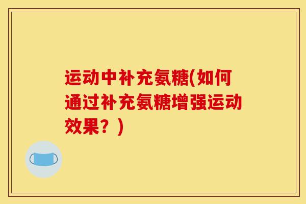 运动中补充氨糖(如何通过补充氨糖增强运动效果？)
