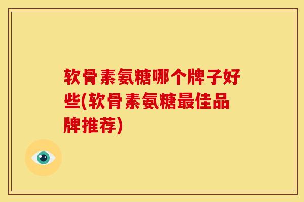 软骨素氨糖哪个牌子好些(软骨素氨糖佳品牌推荐) 软骨素氨糖哪个牌子好些(软骨素氨糖佳品牌推荐)