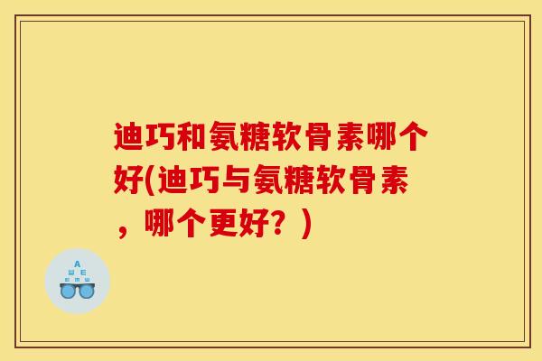 迪巧和氨糖软骨素哪个好(迪巧与氨糖软骨素,哪个更好?) 迪巧和氨糖软骨素哪个好(迪巧与氨糖软骨素,哪个更好?)