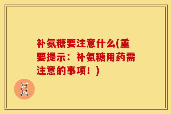 补氨糖要注意什么(重要提示：补氨糖用药需注意的事项！)