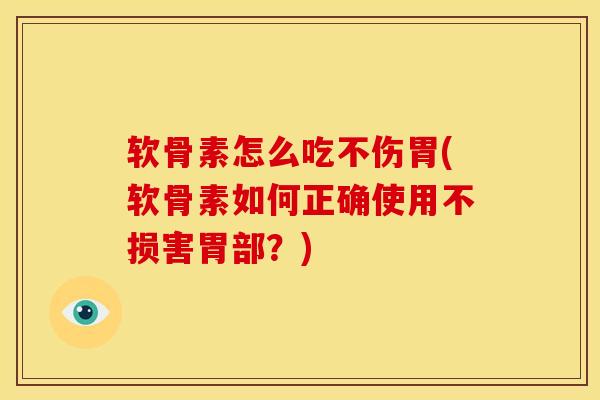 软骨素怎么吃不伤胃(软骨素如何正确使用不损害胃部？)