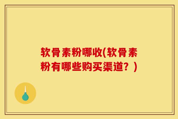 软骨素粉哪收(软骨素粉有哪些购买渠道?) 软骨素粉哪收(软骨素粉有哪些购买渠道?)