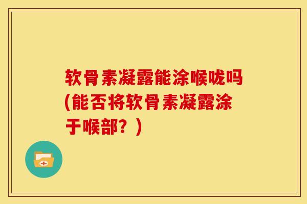 软骨素凝露能涂喉咙吗(能否将软骨素凝露涂于喉部?) 软骨素凝露能涂喉咙吗(能否将软骨素凝露涂于喉部?)