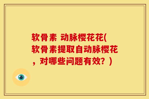 软骨素 动脉樱花花(软骨素提取自动脉樱花,对哪些问题有效?) 软骨素 动脉樱花花(软骨素提取自动脉樱花,对哪些问题有效?)