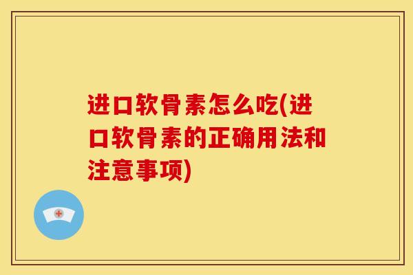 进口软骨素怎么吃(进口软骨素的正确用法和注意事项) 进口软骨素怎么吃(进口软骨素的正确用法和注意事项)