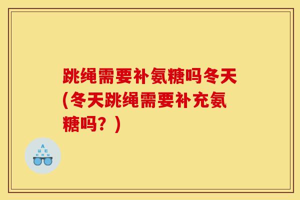跳绳需要补氨糖吗冬天(冬天跳绳需要补充氨糖吗?) 跳绳需要补氨糖吗冬天(冬天跳绳需要补充氨糖吗?)