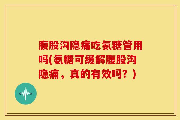 腹股沟隐痛吃氨糖管用吗(氨糖可缓解腹股沟隐痛，真的有效吗？)