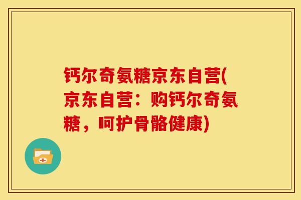 钙尔奇氨糖京东自营(京东自营:购钙尔奇氨糖,呵护骨骼健康) 钙尔奇氨糖京东自营(京东自营:购钙尔奇氨糖,呵护骨骼健康)