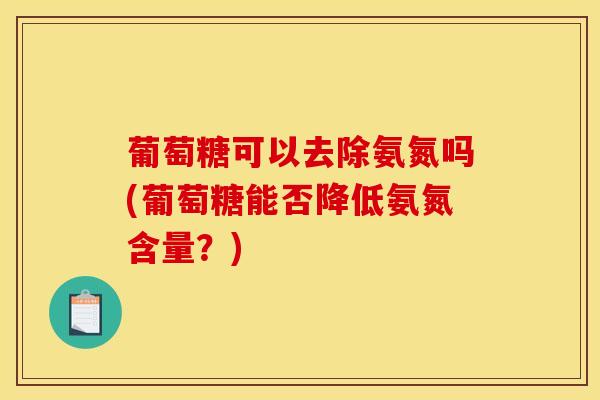 葡萄糖可以去除氨氮吗(葡萄糖能否降低氨氮含量？)