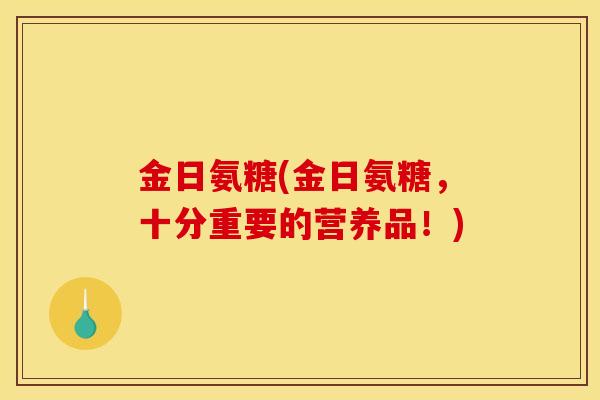 金日氨糖(金日氨糖，十分重要的营养品！)