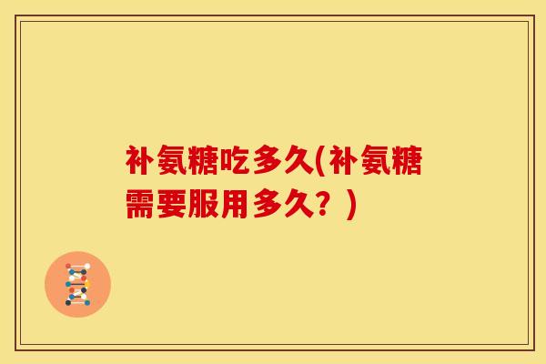 补氨糖吃多久(补氨糖需要服用多久?) 补氨糖吃多久(补氨糖需要服用多久?)