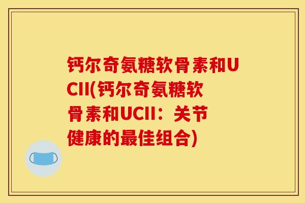 钙尔奇氨糖软骨素和UCII(钙尔奇氨糖软骨素和UCII:关节健康的佳组合) 钙尔奇氨糖软骨素和UCII(钙尔奇氨糖软骨素和UCII:关节健康的佳组合)