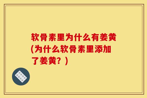 软骨素里为什么有姜黄(为什么软骨素里添加了姜黄？)