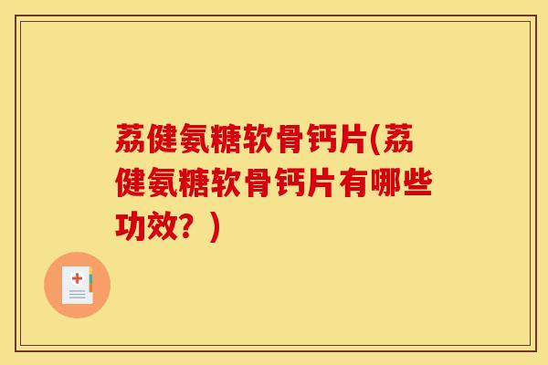 荔健氨糖软骨钙片(荔健氨糖软骨钙片有哪些功效?) 荔健氨糖软骨钙片(荔健氨糖软骨钙片有哪些功效?)