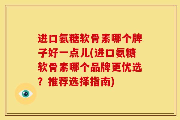 进口氨糖软骨素哪个牌子好一点儿(进口氨糖软骨素哪个品牌更优选?推荐选择指南) 进口氨糖软骨素哪个牌子好一点儿(进口氨糖软骨素哪个品牌更优选?推荐选择指南)