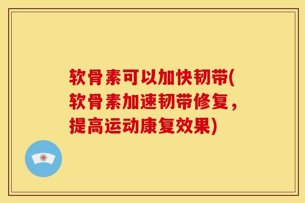 软骨素可以加快韧带(软骨素加速韧带修复，提高运动康复效果)