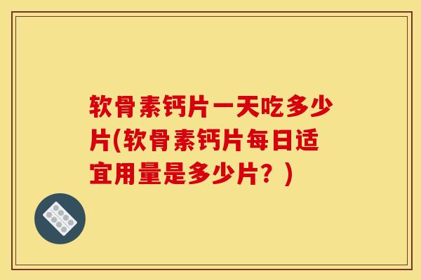 软骨素钙片一天吃多少片(软骨素钙片每日适宜用量是多少片？)