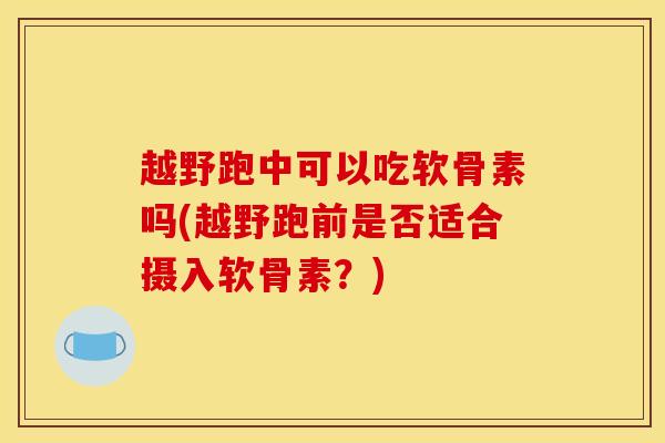 越野跑中可以吃软骨素吗(越野跑前是否适合摄入软骨素？)