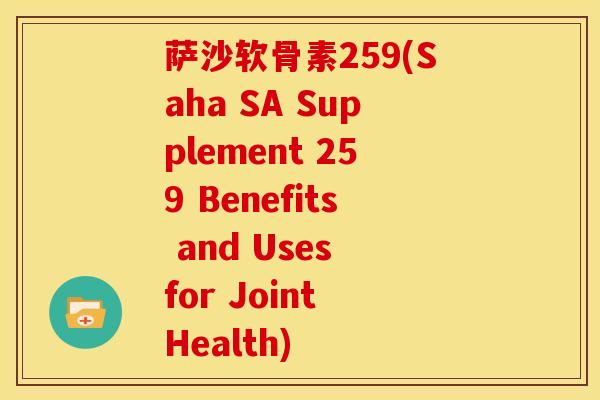 萨沙软骨素259(Saha SA Supplement 259 Benefits and Uses for Joint Health) 萨沙软骨素259(Saha SA Supplement 259 Benefits and Uses for Joint Health)