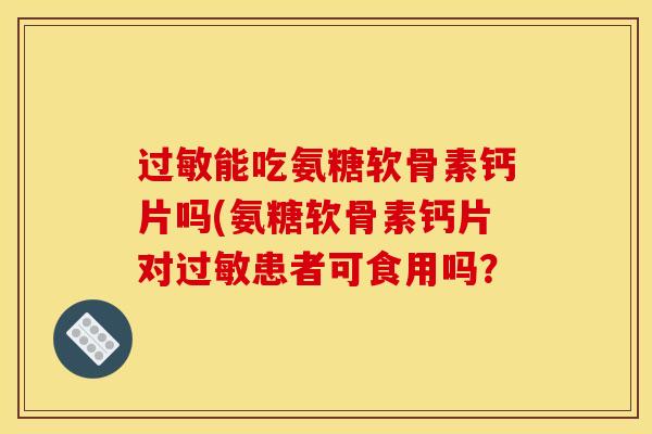 能吃氨糖软骨素钙片吗(氨糖软骨素钙片对患者可食用吗? 能吃氨糖软骨素钙片吗(氨糖软骨素钙片对患者可食用吗?