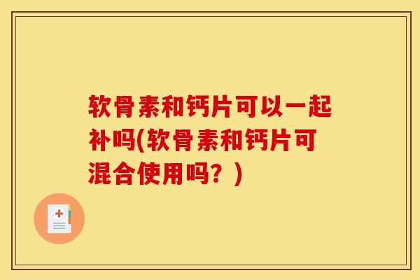 软骨素和钙片可以一起补吗(软骨素和钙片可混合使用吗?) 软骨素和钙片可以一起补吗(软骨素和钙片可混合使用吗?)