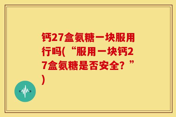 钙27盒氨糖一块服用行吗(“服用一块钙27盒氨糖是否安全?”) 钙27盒氨糖一块服用行吗(“服用一块钙27盒氨糖是否安全?”)