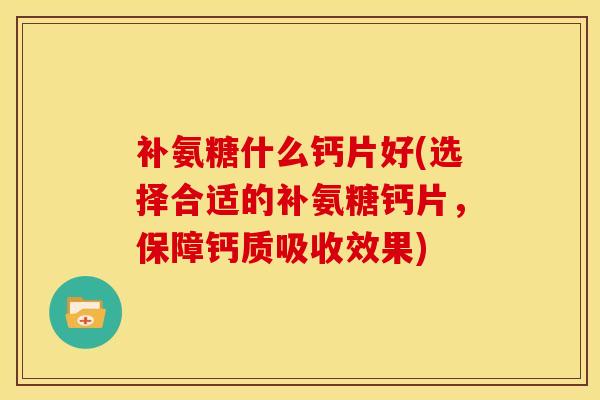 补氨糖什么钙片好(选择合适的补氨糖钙片，保障钙质吸收效果)
