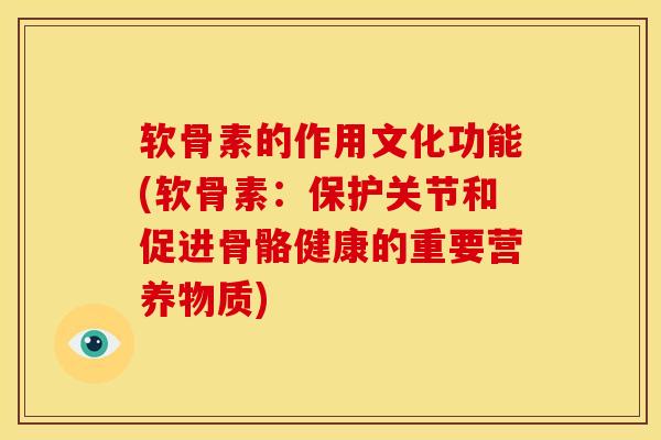 软骨素的作用文化功能(软骨素：保护关节和促进骨骼健康的重要营养物质)