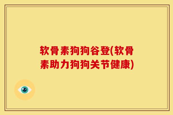 软骨素狗狗谷登(软骨素助力狗狗关节健康) 软骨素狗狗谷登(软骨素助力狗狗关节健康)