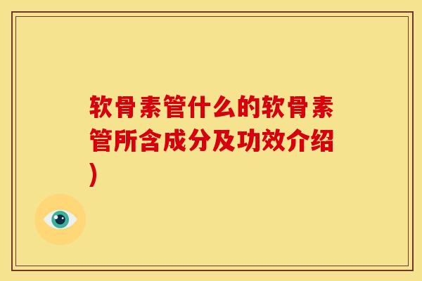 软骨素管什么的软骨素管所含成分及功效介绍)