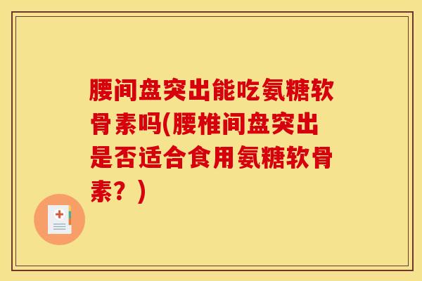 腰间盘突出能吃氨糖软骨素吗(腰椎间盘突出是否适合食用氨糖软骨素?) 腰间盘突出能吃氨糖软骨素吗(腰椎间盘突出是否适合食用氨糖软骨素?)