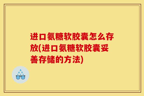 进口氨糖软胶囊怎么存放(进口氨糖软胶囊妥善存储的方法) 进口氨糖软胶囊怎么存放(进口氨糖软胶囊妥善存储的方法)