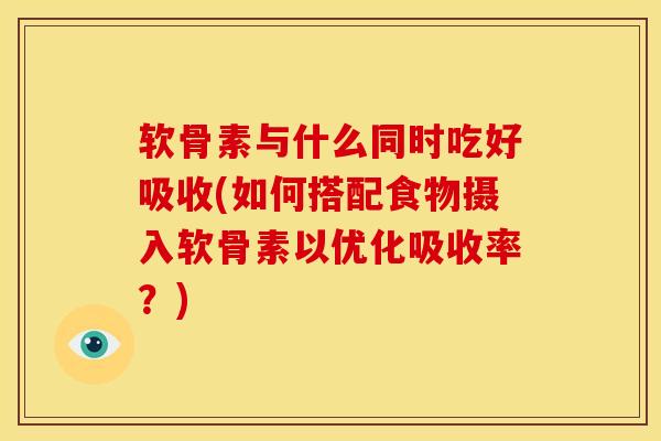软骨素与什么同时吃好吸收(如何搭配食物摄入软骨素以优化吸收率？)