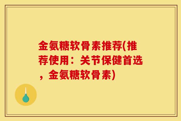 金氨糖软骨素推荐(推荐使用:关节保健首选,金氨糖软骨素) 金氨糖软骨素推荐(推荐使用:关节保健首选,金氨糖软骨素)