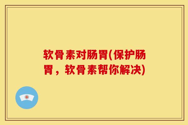 软骨素对肠胃(保护肠胃，软骨素帮你解决)