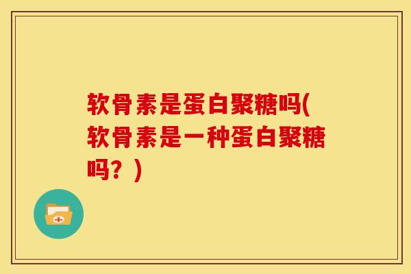 软骨素是蛋白聚糖吗(软骨素是一种蛋白聚糖吗?) 软骨素是蛋白聚糖吗(软骨素是一种蛋白聚糖吗?)