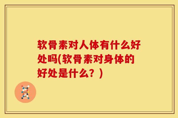 软骨素对人体有什么好处吗(软骨素对身体的好处是什么?) 软骨素对人体有什么好处吗(软骨素对身体的好处是什么?)