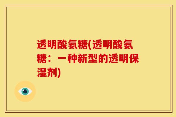 透明酸氨糖(透明酸氨糖:一种新型的透明保湿剂) 透明酸氨糖(透明酸氨糖:一种新型的透明保湿剂)