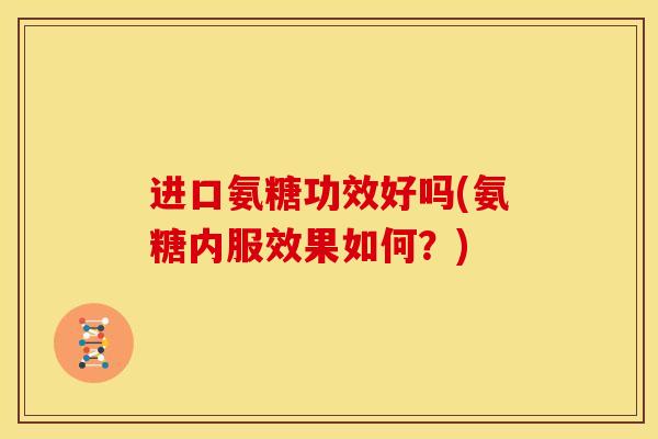 进口氨糖功效好吗(氨糖内服效果如何?) 进口氨糖功效好吗(氨糖内服效果如何?)