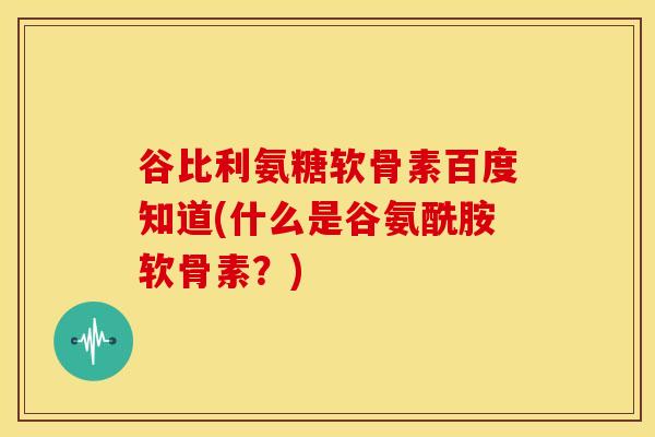 谷比利氨糖软骨素百度知道(什么是谷氨酰胺软骨素？)