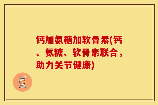 钙加氨糖加软骨素(钙、氨糖、软骨素联合，助力关节健康)