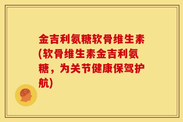 金吉利氨糖软骨维生素(软骨维生素金吉利氨糖，为关节健康保驾护航)